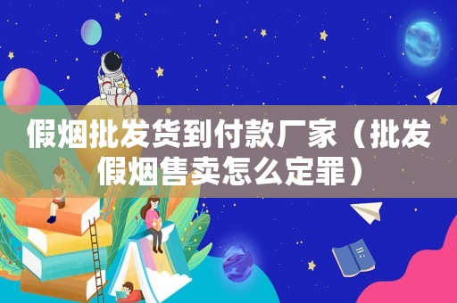 假煙批發(fā)貨到付款廠家（批發(fā)假煙售賣怎么定罪）