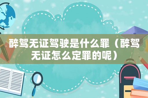 醉駕無證駕駛是什么罪（醉駕無證怎么定罪的呢）