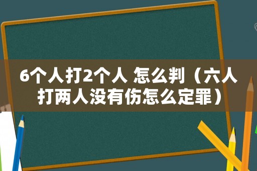 6個人打2個人 怎么判（六人打兩人沒有傷怎么定罪）