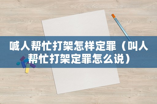 喊人幫忙打架怎樣定罪（叫人幫忙打架定罪怎么說）