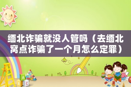 緬北詐騙就沒人管嗎（去緬北窩點詐騙了一個月怎么定罪）