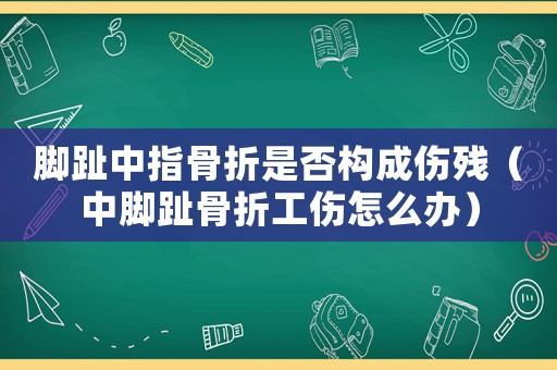 腳趾中指骨折是否構成傷殘（中腳趾骨折工傷怎么辦）
