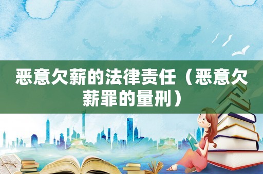 惡意欠薪的法律責任（惡意欠薪罪的量刑）