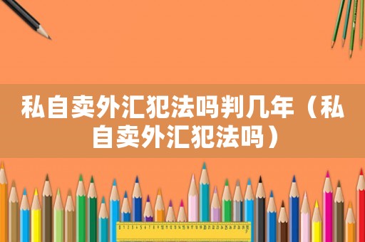 私自賣外匯犯法嗎判幾年（私自賣外匯犯法嗎）