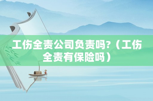 工傷全責公司負責嗎?（工傷全責有保險嗎）