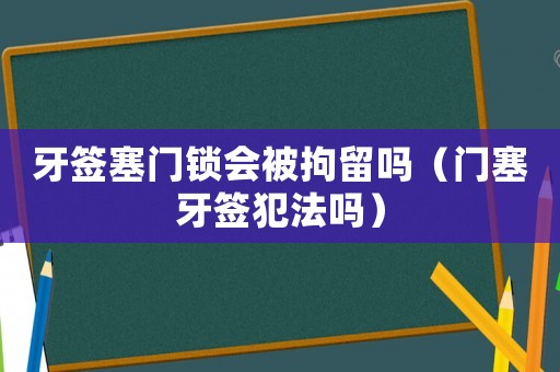牙簽塞門鎖會被拘留嗎（門塞牙簽犯法嗎）