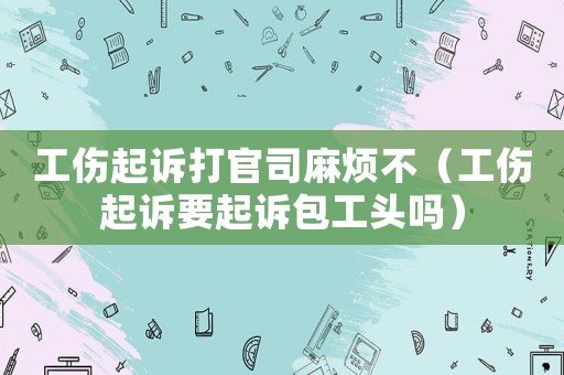 工傷起訴打官司麻煩不（工傷起訴要起訴包工頭嗎）