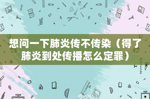 想問(wèn)一下肺炎傳不傳染（得了肺炎到處傳播怎么定罪）