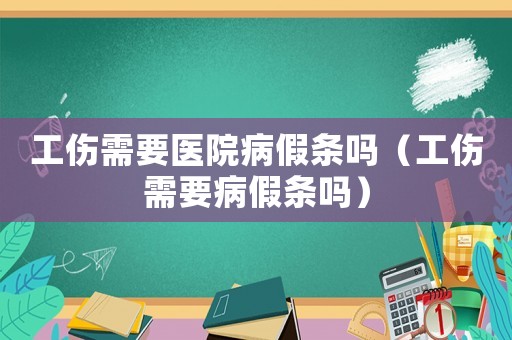 工傷需要醫(yī)院病假條嗎（工傷需要病假條嗎）