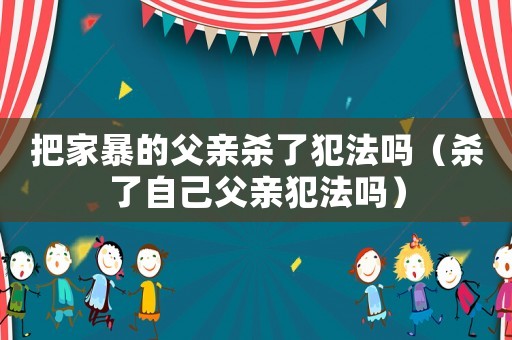 把家暴的父親殺了犯法嗎（殺了自己父親犯法嗎）