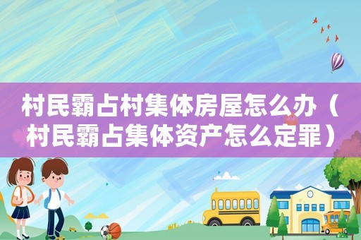 村民霸占村集體房屋怎么辦（村民霸占集體資產怎么定罪）