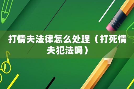 打情夫法律怎么處理（打死情夫犯法嗎）