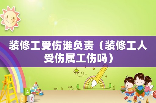 裝修工受傷誰負責（裝修工人受傷屬工傷嗎）
