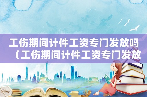 工傷期間計件工資專門發放嗎（工傷期間計件工資專門發放）