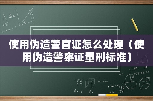 使用偽造警官證怎么處理（使用偽造警察證量刑標準）