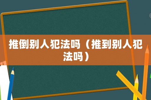 推倒別人犯法嗎（推到別人犯法嗎）