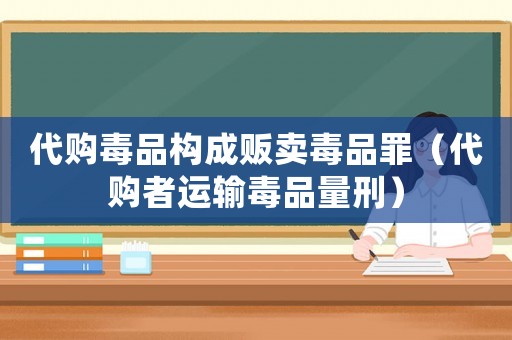 代購毒品構成販賣毒品罪（代購者運輸毒品量刑）