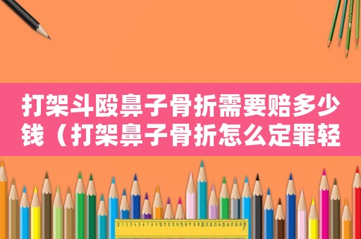 打架斗毆鼻子骨折需要賠多少錢（打架鼻子骨折怎么定罪輕傷）