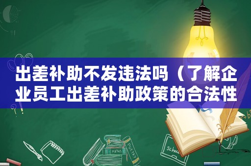 出差補助不發違法嗎（了解企業員工出差補助政策的合法性）