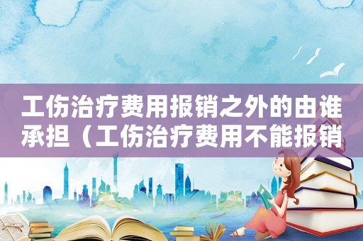 工傷治療費用報銷之外的由誰承擔(dān)（工傷治療費用不能報銷部分）