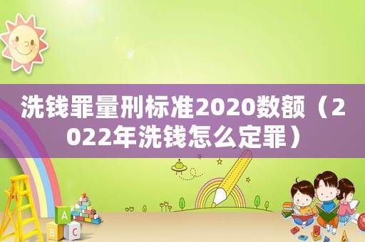 洗錢罪量刑標(biāo)準(zhǔn)2020數(shù)額（2022年洗錢怎么定罪）