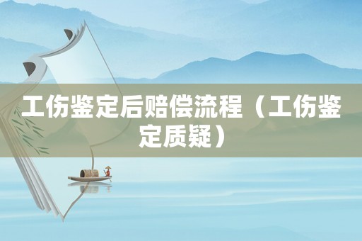 工傷鑒定后賠償流程（工傷鑒定質疑）