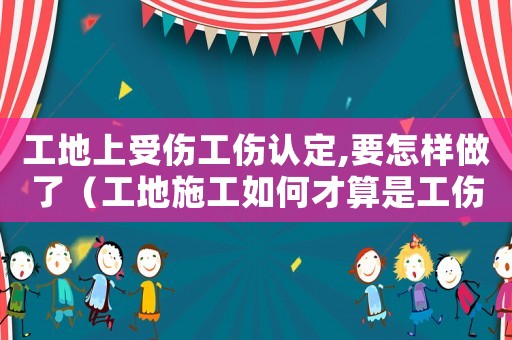 工地上受傷工傷認(rèn)定,要怎樣做了（工地施工如何才算是工傷）