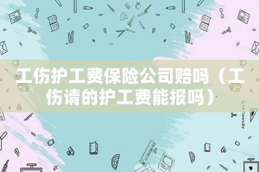 工傷護(hù)工費(fèi)保險(xiǎn)公司賠嗎（工傷請(qǐng)的護(hù)工費(fèi)能報(bào)嗎）