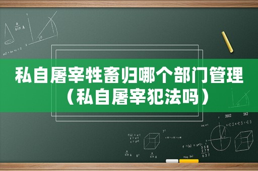 私自屠宰牲畜歸哪個部門管理（私自屠宰犯法嗎）