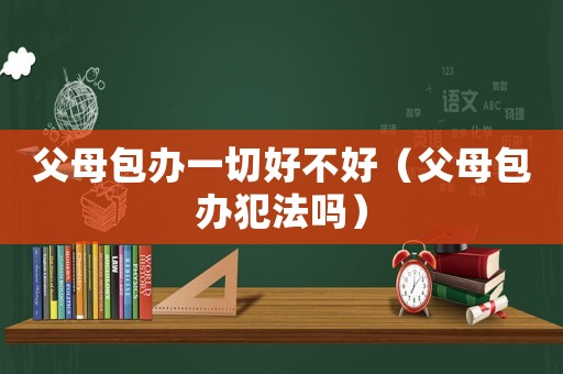 父母包辦一切好不好（父母包辦犯法嗎）