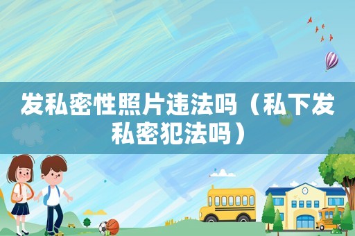 發(fā)私密性照片違法嗎（私下發(fā)私密犯法嗎）
