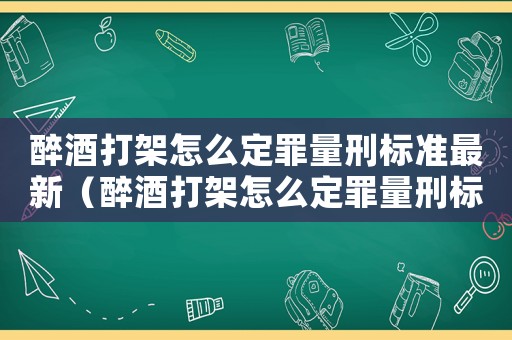 醉酒打架怎么定罪量刑標(biāo)準(zhǔn)最新（醉酒打架怎么定罪量刑標(biāo)準(zhǔn)）