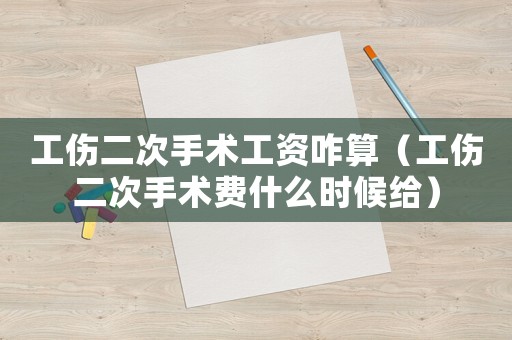 工傷二次手術工資咋算（工傷二次手術費什么時候給）
