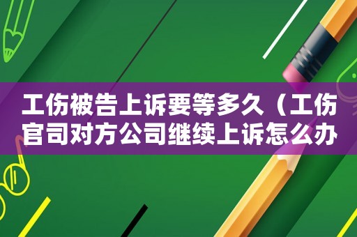 工傷被告上訴要等多久（工傷官司對方公司繼續上訴怎么辦）