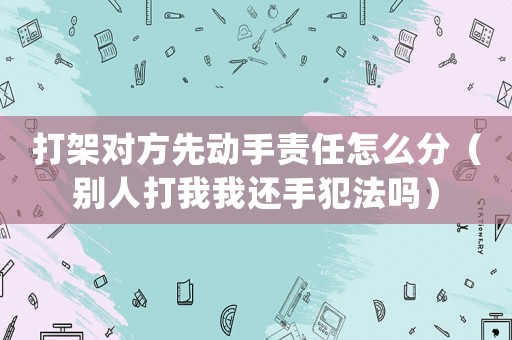 打架對(duì)方先動(dòng)手責(zé)任怎么分（別人打我我還手犯法嗎）