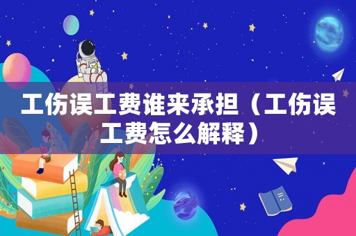 工傷誤工費誰來承擔（工傷誤工費怎么解釋）