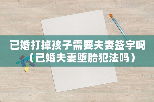 已婚打掉孩子需要夫妻簽字嗎（已婚夫妻墮胎犯法嗎）