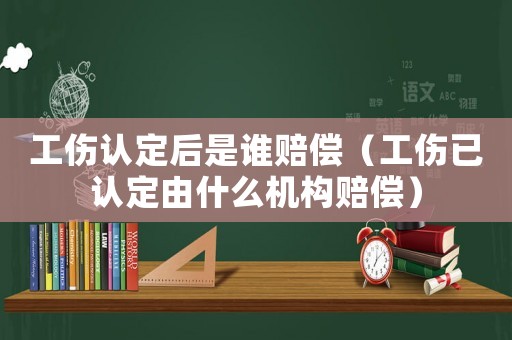工傷認定后是誰賠償（工傷已認定由什么機構賠償）