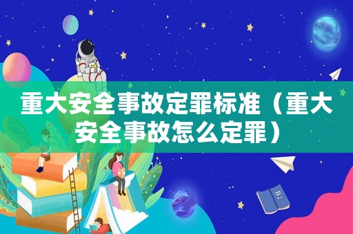 重大安全事故定罪標準（重大安全事故怎么定罪）