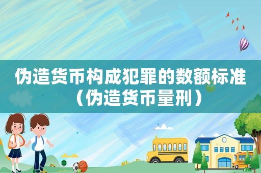 偽造貨幣構成犯罪的數額標準（偽造貨幣量刑）