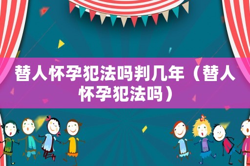 替人懷孕犯法嗎判幾年（替人懷孕犯法嗎）