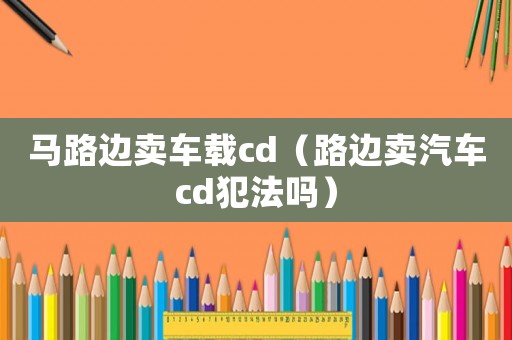 馬路邊賣車載cd（路邊賣汽車cd犯法嗎）