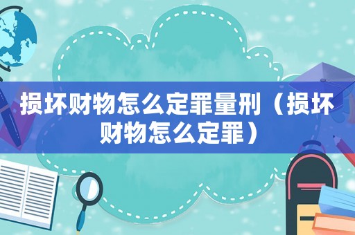 損壞財物怎么定罪量刑（損壞財物怎么定罪）