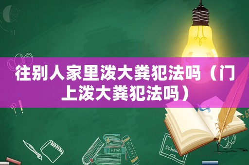 往別人家里潑大糞犯法嗎（門上潑大糞犯法嗎）