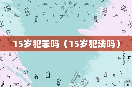 15歲犯罪嗎（15歲犯法嗎）