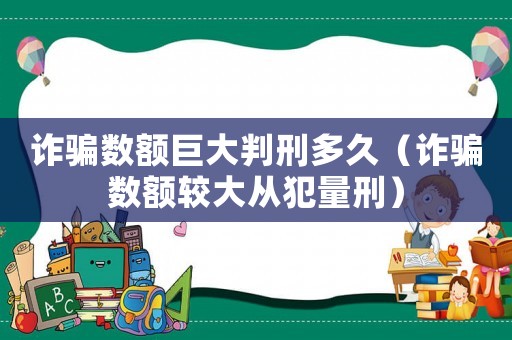 詐騙數(shù)額巨大判刑多久（詐騙數(shù)額較大從犯量刑）