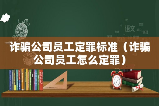 詐騙公司員工定罪標(biāo)準(zhǔn)（詐騙公司員工怎么定罪）
