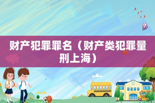 財(cái)產(chǎn)犯罪罪名（財(cái)產(chǎn)類犯罪量刑上海）