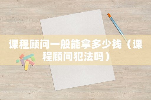 課程顧問一般能拿多少錢（課程顧問犯法嗎）