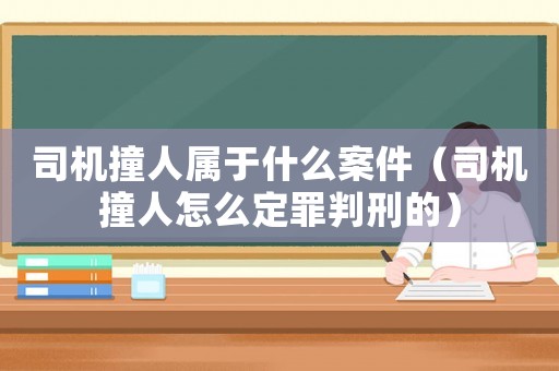 司機撞人屬于什么案件（司機撞人怎么定罪判刑的）